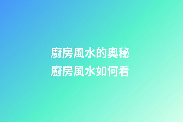 廚房風水的奧秘 廚房風水如何看